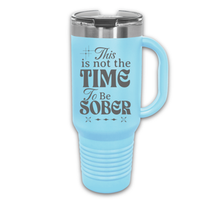 This Is Not The Time To Be Sober 40 oz. Laser Engraved Tumbler