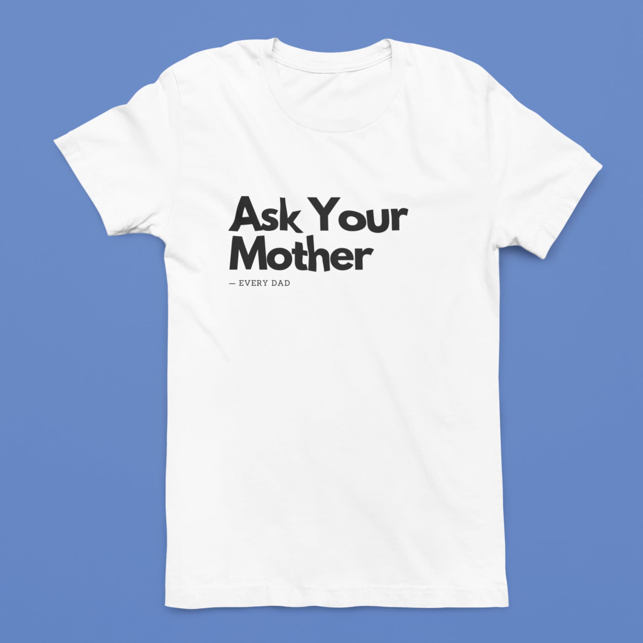 A white lay flat shirt with the phrase 'Ask Your Mother,' making it a funny and custom Father's Day gift for dads. Perfect for those looking for unique and humorous dad shirts.